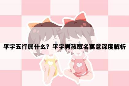 平字五行属什么？平字男孩取名寓意深度解析