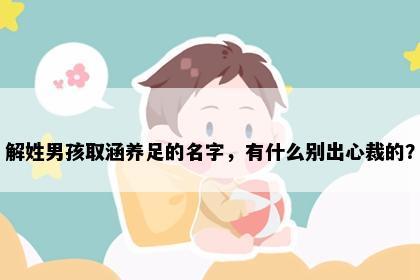 解姓男孩取涵养足的名字，有什么别出心裁的？