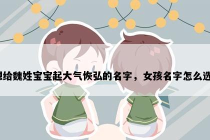想给魏姓宝宝起大气恢弘的名字，女孩名字怎么选？