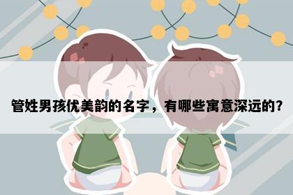 管姓男孩优美韵的名字，有哪些寓意深远的？