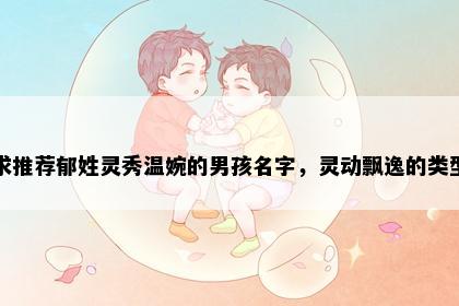 求推荐郁姓灵秀温婉的男孩名字，灵动飘逸的类型