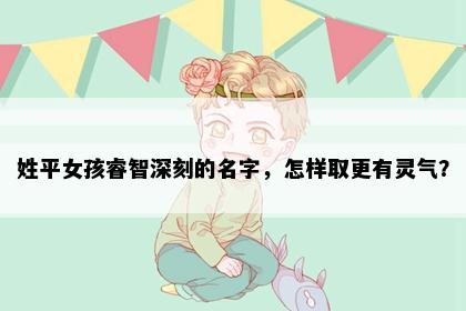 姓平女孩睿智深刻的名字，怎样取更有灵气？