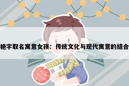 艳字取名寓意女孩：传统文化与现代寓意的结合