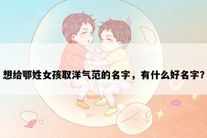 想给鄂姓女孩取洋气范的名字，有什么好名字？