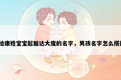 想给康姓宝宝起豁达大度的名字，男孩名字怎么搭配？