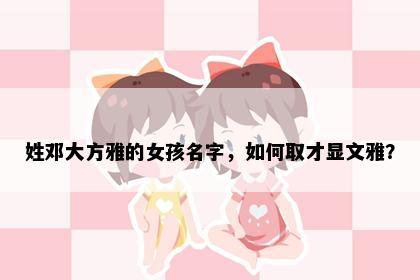 姓邓大方雅的女孩名字，如何取才显文雅？