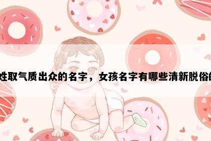 唐姓取气质出众的名字，女孩名字有哪些清新脱俗的？