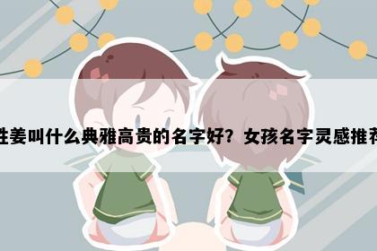 姓姜叫什么典雅高贵的名字好？女孩名字灵感推荐