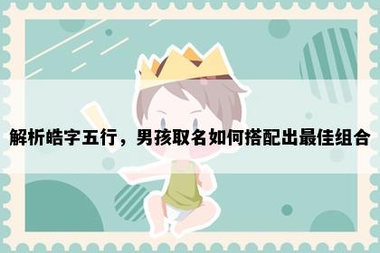 解析皓字五行，男孩取名如何搭配出最佳组合