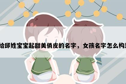 想给邱姓宝宝起甜美俏皮的名字，女孩名字怎么构思？